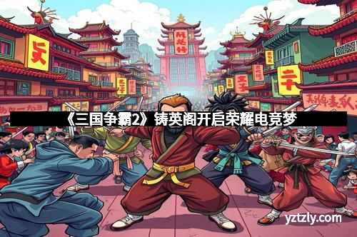 《三国争霸2》铸英阁开启荣耀电竞梦